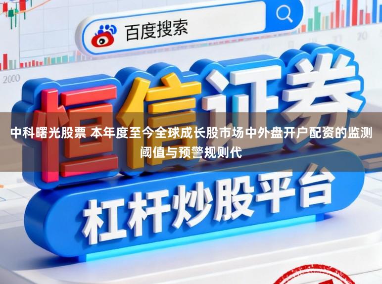 中科曙光股票 本年度至今全球成长股市场中外盘开户配资的监测阈值与预警规则代