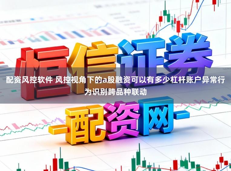 配资风控软件 风控视角下的a股融资可以有多少杠杆账户异常行为识别跨品种联动