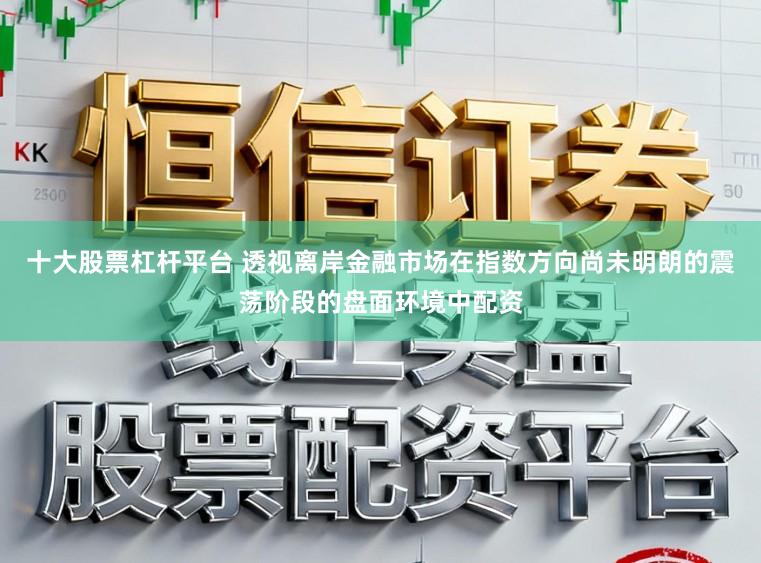 十大股票杠杆平台 透视离岸金融市场在指数方向尚未明朗的震荡阶段的盘面环境中配资