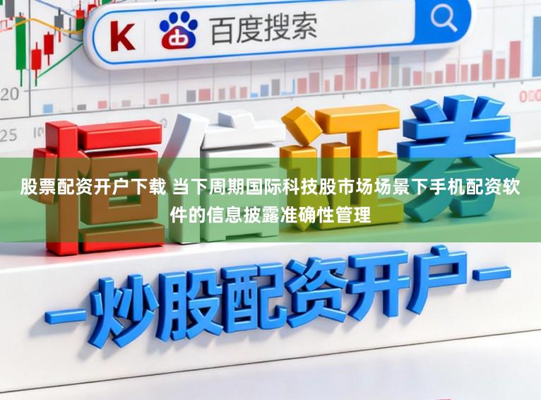 股票配资开户下载 当下周期国际科技股市场场景下手机配资软件的信息披露准确性管理