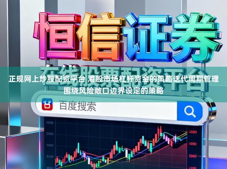 正规网上炒股配资平台 港股市场杠杆资金的策略迭代周期管理围绕风险敞口边界设定的策略