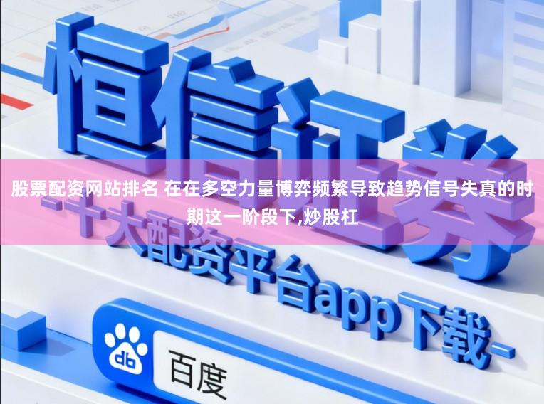 股票配资网站排名 在在多空力量博弈频繁导致趋势信号失真的时期这一阶段下，炒股杠