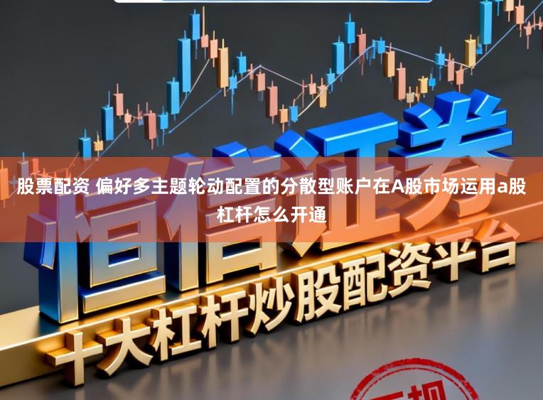 股票配资 偏好多主题轮动配置的分散型账户在A股市场运用a股杠杆怎么开通