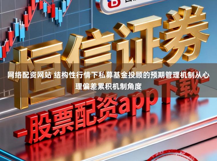 网络配资网站 结构性行情下私募基金投顾的预期管理机制从心理偏差累积机制角度