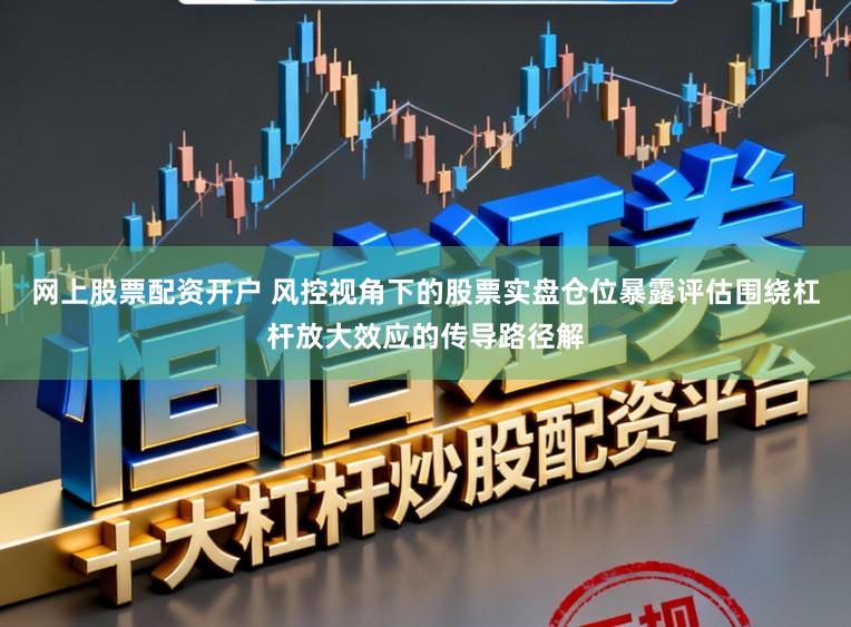 网上股票配资开户 风控视角下的股票实盘仓位暴露评估围绕杠杆放大效应的传导路径解