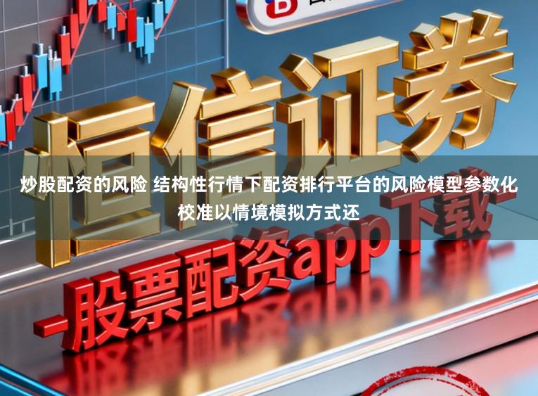 炒股配资的风险 结构性行情下配资排行平台的风险模型参数化校准以情境模拟方式还