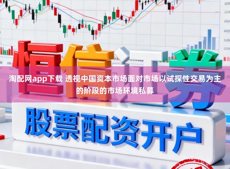 淘配网app下载 透视中国资本市场面对市场以试探性交易为主的阶段的市场环境私募