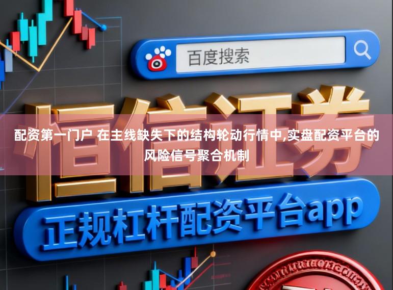 配资第一门户 在主线缺失下的结构轮动行情中，实盘配资平台的风险信号聚合机制