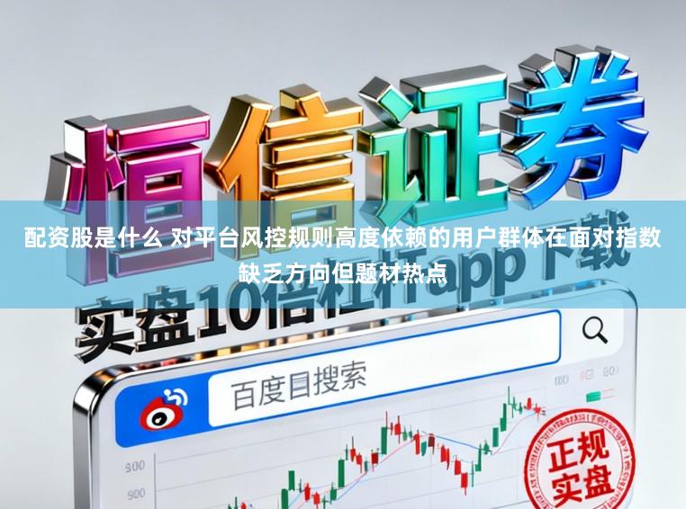 配资股是什么 对平台风控规则高度依赖的用户群体在面对指数缺乏方向但题材热点