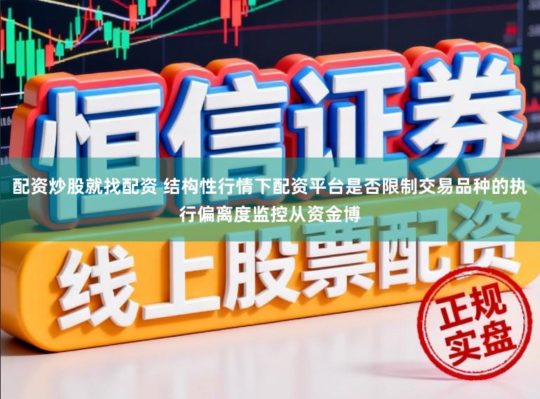 配资炒股就找配资 结构性行情下配资平台是否限制交易品种的执行偏离度监控从资金博