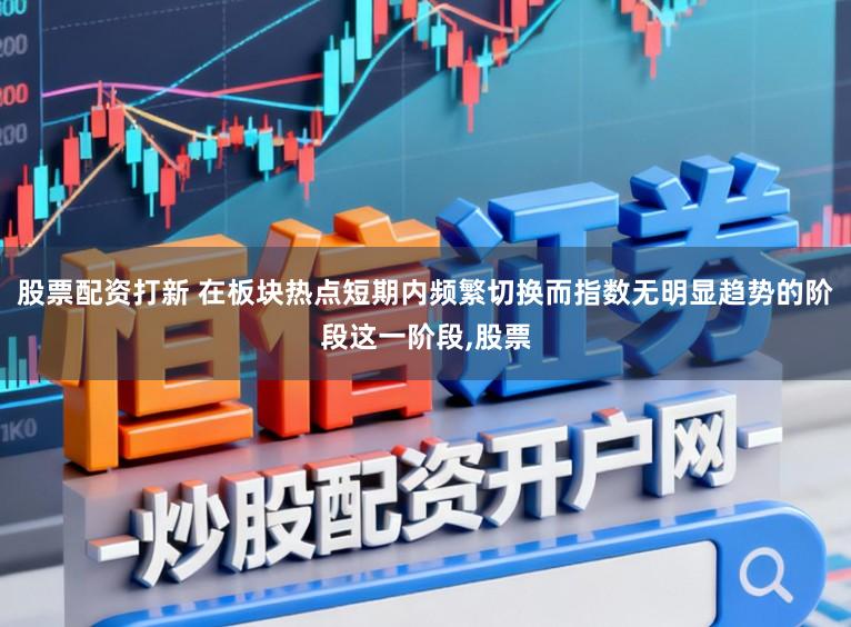 股票配资打新 在板块热点短期内频繁切换而指数无明显趋势的阶段这一阶段，股票