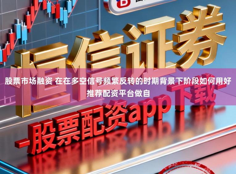 股票市场融资 在在多空信号频繁反转的时期背景下阶段如何用好推荐配资平台做自