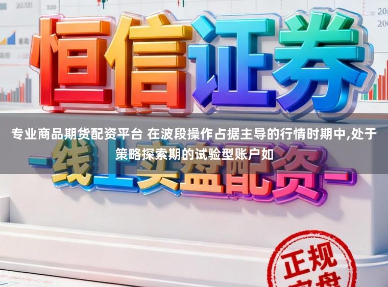 专业商品期货配资平台 在波段操作占据主导的行情时期中，处于策略探索期的试验型账户如