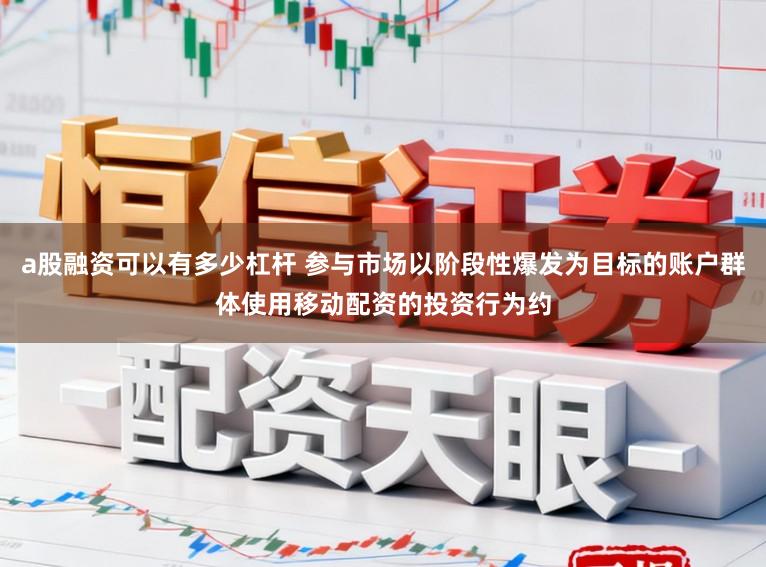 a股融资可以有多少杠杆 参与市场以阶段性爆发为目标的账户群体使用移动配资的投资行为约
