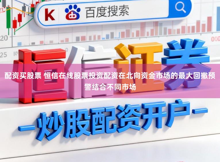 配资买股票 恒信在线股票投资配资在北向资金市场的最大回撤预警结合不同市场