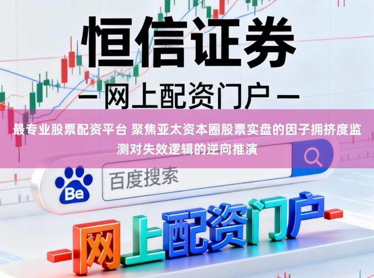 最专业股票配资平台 聚焦亚太资本圈股票实盘的因子拥挤度监测对失效逻辑的逆向推演