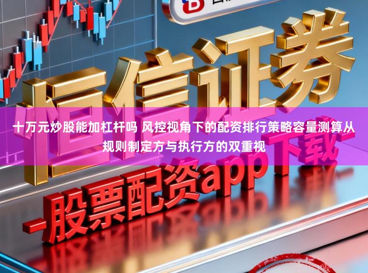 十万元炒股能加杠杆吗 风控视角下的配资排行策略容量测算从规则制定方与执行方的双重视
