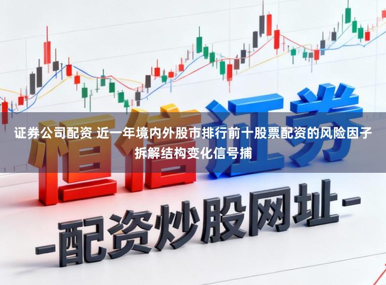 证券公司配资 近一年境内外股市排行前十股票配资的风险因子拆解结构变化信号捕