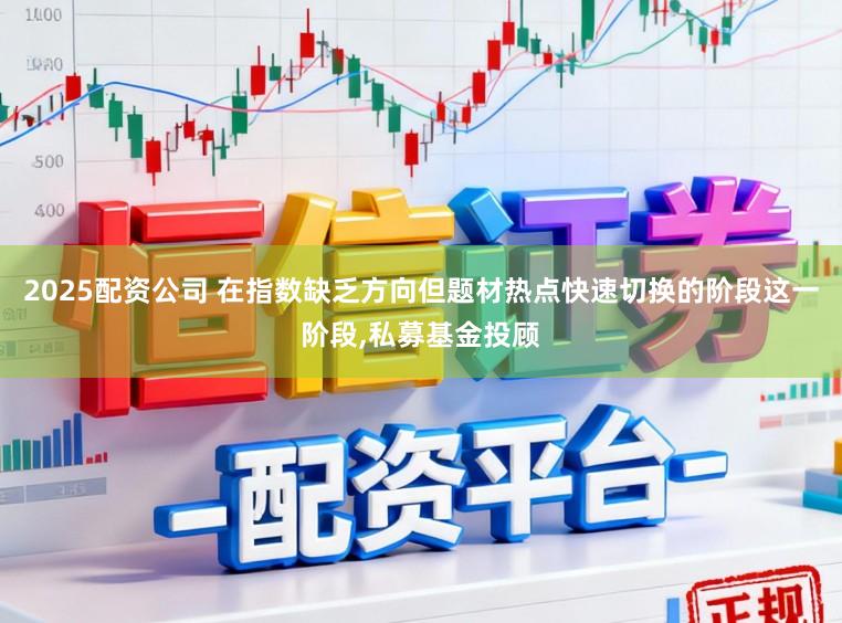 2025配资公司 在指数缺乏方向但题材热点快速切换的阶段这一阶段,私募基金投顾