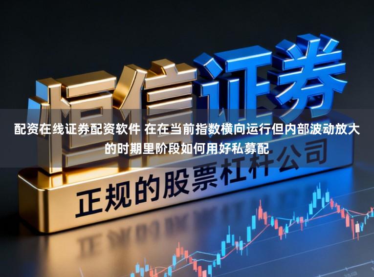 配资在线证券配资软件 在在当前指数横向运行但内部波动放大的时期里阶段如何用好私募配