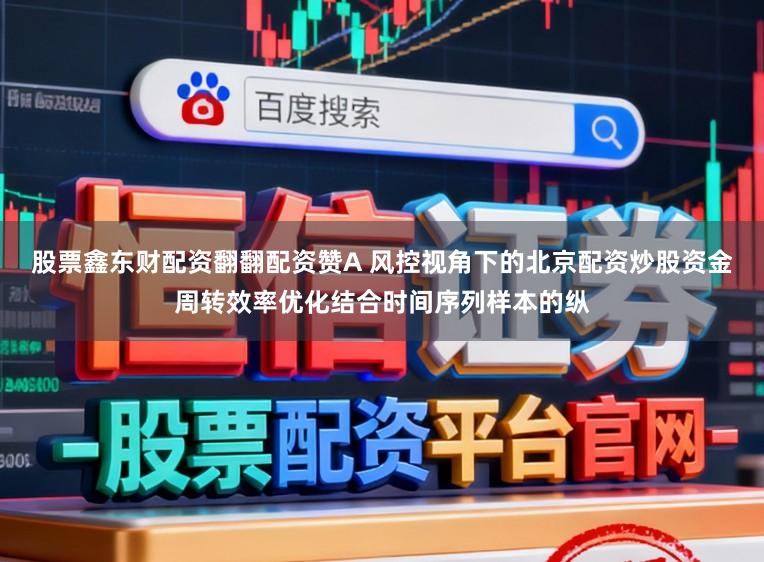 股票鑫东财配资翻翻配资赞A 风控视角下的北京配资炒股资金周转效率优化结合时间序列样本的纵