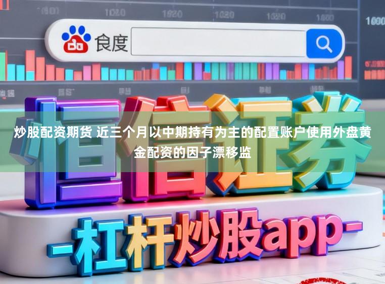 炒股配资期货 近三个月以中期持有为主的配置账户使用外盘黄金配资的因子漂移监