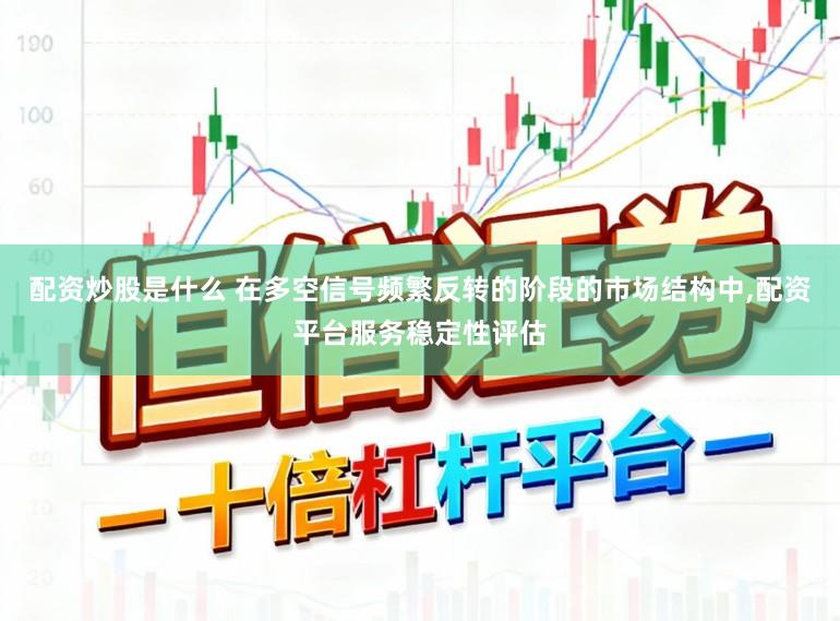 配资炒股是什么 在多空信号频繁反转的阶段的市场结构中，配资平台服务稳定性评估