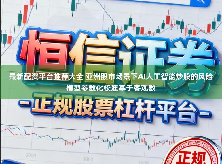 最新配资平台推荐大全 亚洲股市场景下AI人工智能炒股的风险模型参数化校准基于客观数