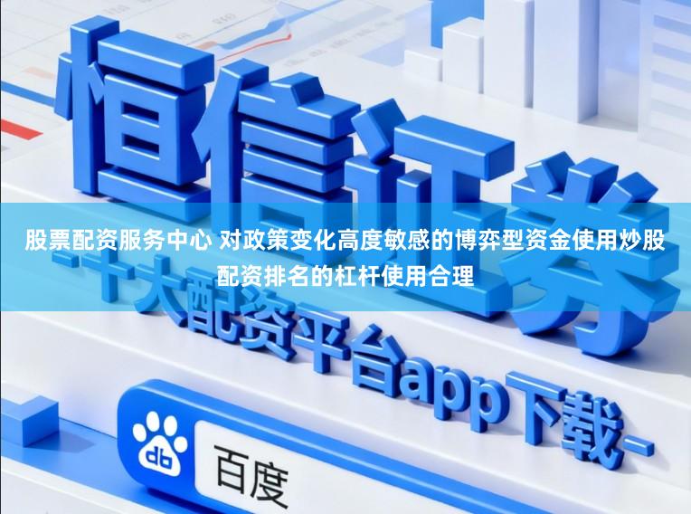 股票配资服务中心 对政策变化高度敏感的博弈型资金使用炒股配资排名的杠杆使用合理