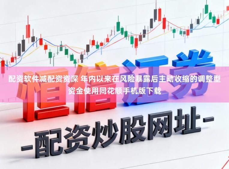 配资软件减配资资深 年内以来在风险暴露后主动收缩的调整型资金使用同花顺手机版下载