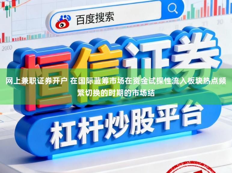 网上兼职证券开户 在国际蓝筹市场在资金试探性流入板块热点频繁切换的时期的市场结