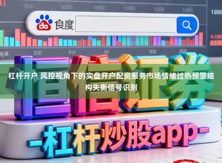 杠杆开户 风控视角下的实盘开户配资服务市场情绪过热预警结构失衡信号识别