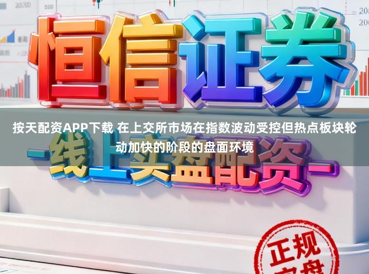 按天配资APP下载 在上交所市场在指数波动受控但热点板块轮动加快的阶段的盘面环境