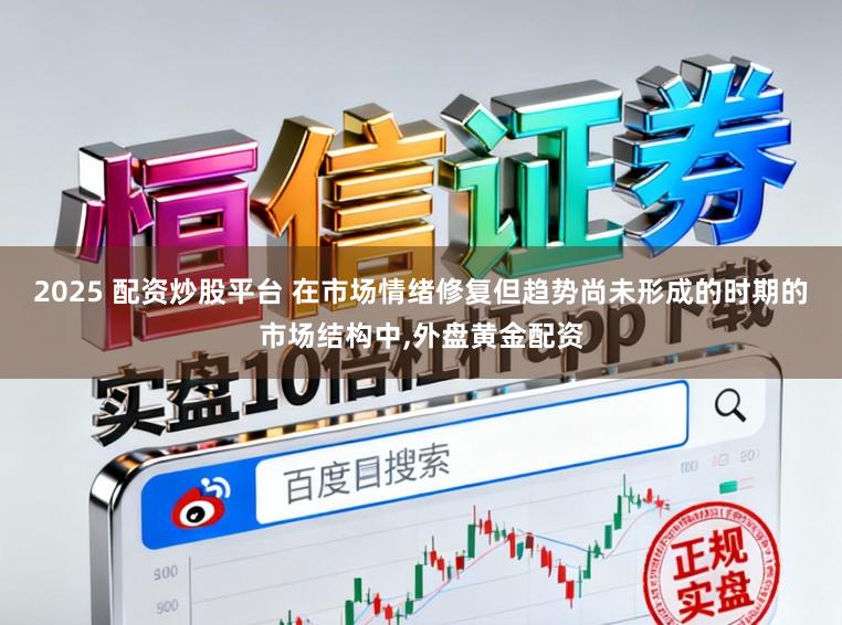 2025 配资炒股平台 在市场情绪修复但趋势尚未形成的时期的市场结构中，外盘黄金配资