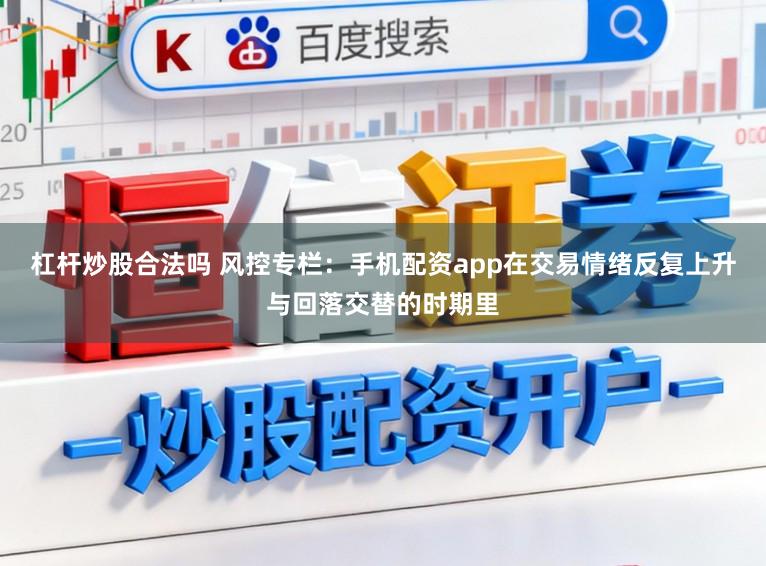 杠杆炒股合法吗 风控专栏：手机配资app在交易情绪反复上升与回落交替的时期里