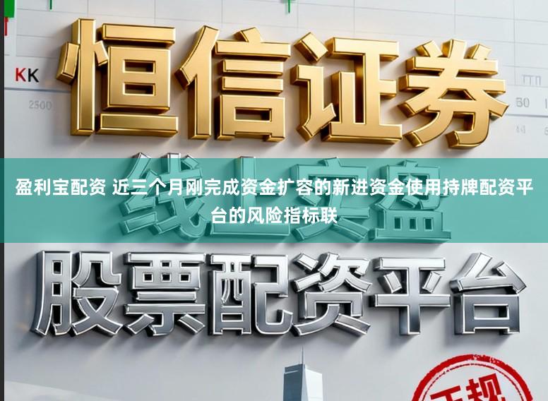 盈利宝配资 近三个月刚完成资金扩容的新进资金使用持牌配资平台的风险指标联