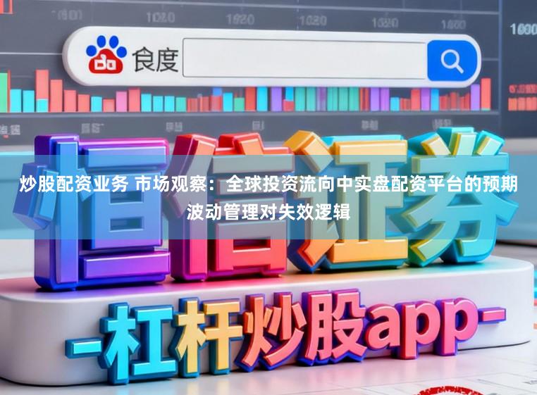 炒股配资业务 市场观察：全球投资流向中实盘配资平台的预期波动管理对失效逻辑