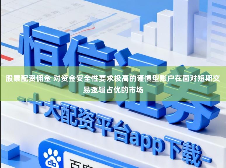 股票配资佣金 对资金安全性要求极高的谨慎型账户在面对短期交易逻辑占优的市场