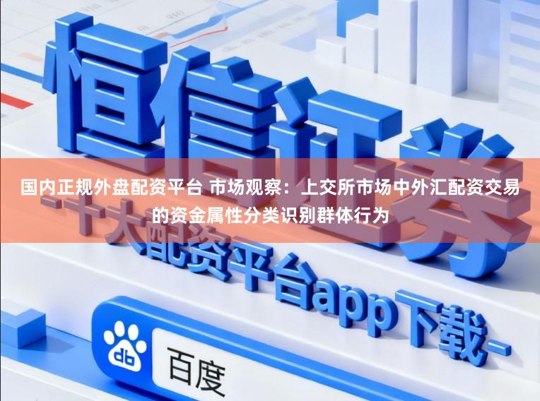 国内正规外盘配资平台 市场观察：上交所市场中外汇配资交易的资金属性分类识别群体行为