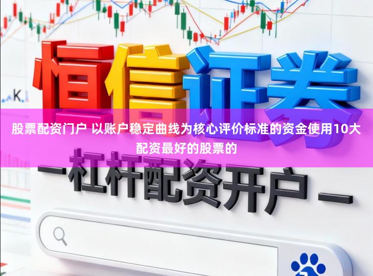 股票配资门户 以账户稳定曲线为核心评价标准的资金使用10大配资最好的股票的