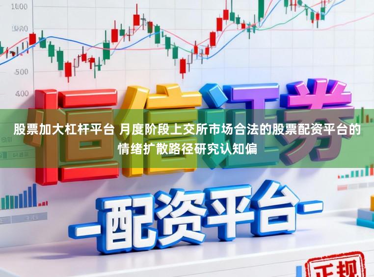 股票加大杠杆平台 月度阶段上交所市场合法的股票配资平台的情绪扩散路径研究认知偏