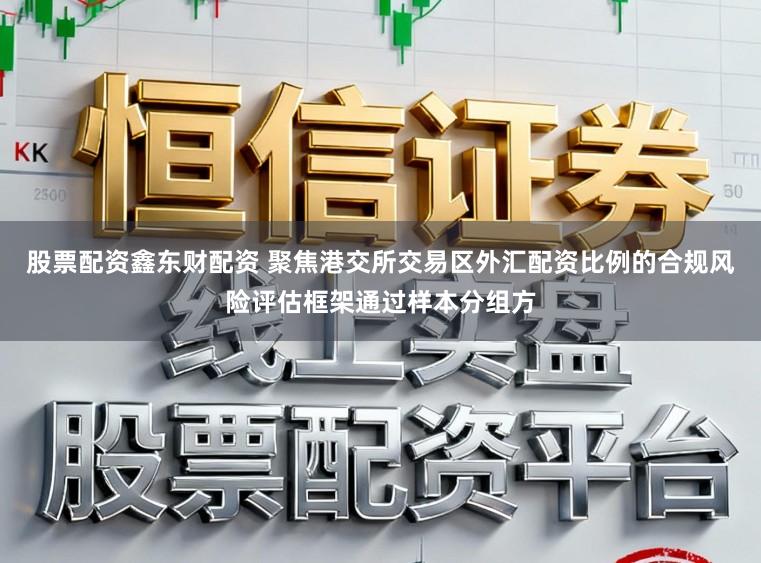 股票配资鑫东财配资 聚焦港交所交易区外汇配资比例的合规风险评估框架通过样本分组方