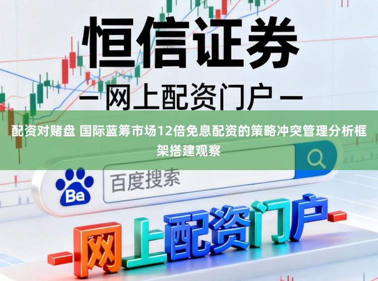配资对赌盘 国际蓝筹市场12倍免息配资的策略冲突管理分析框架搭建观察