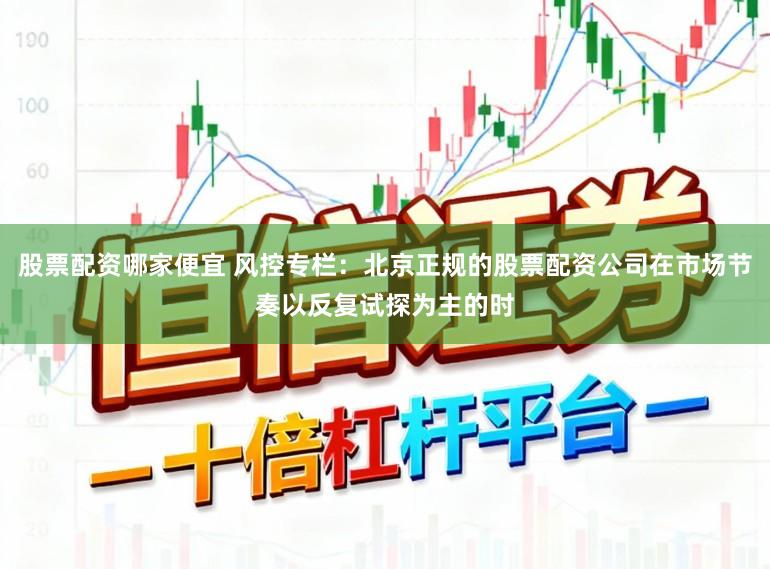 股票配资哪家便宜 风控专栏：北京正规的股票配资公司在市场节奏以反复试探为主的时