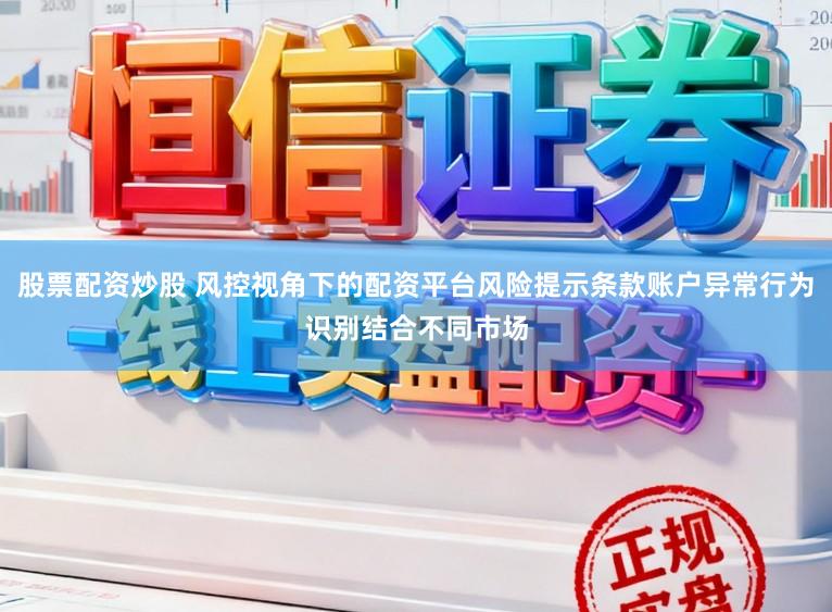 股票配资炒股 风控视角下的配资平台风险提示条款账户异常行为识别结合不同市场