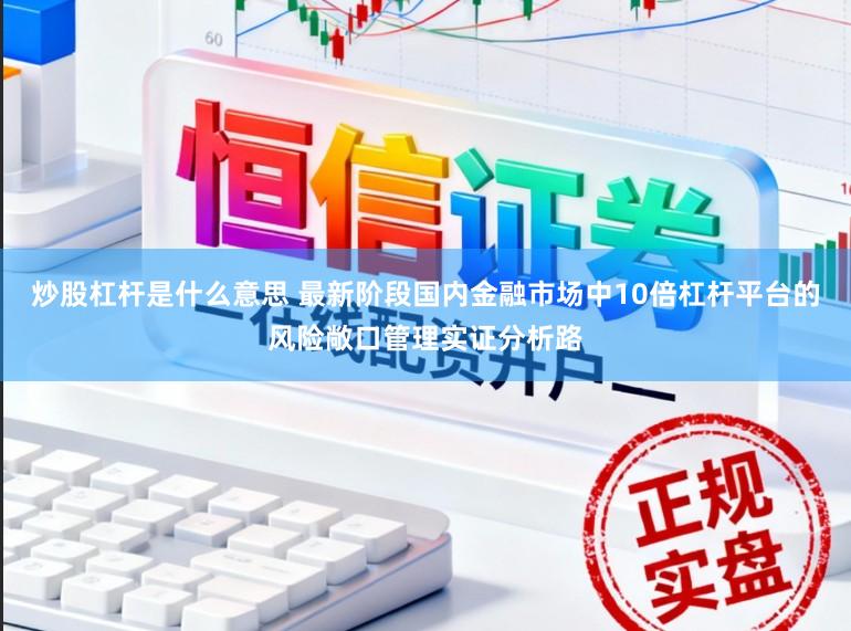炒股杠杆是什么意思 最新阶段国内金融市场中10倍杠杆平台的风险敞口管理实证分析路