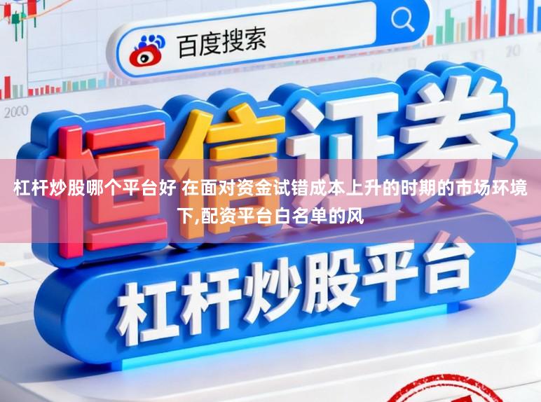 杠杆炒股哪个平台好 在面对资金试错成本上升的时期的市场环境下，配资平台白名单的风