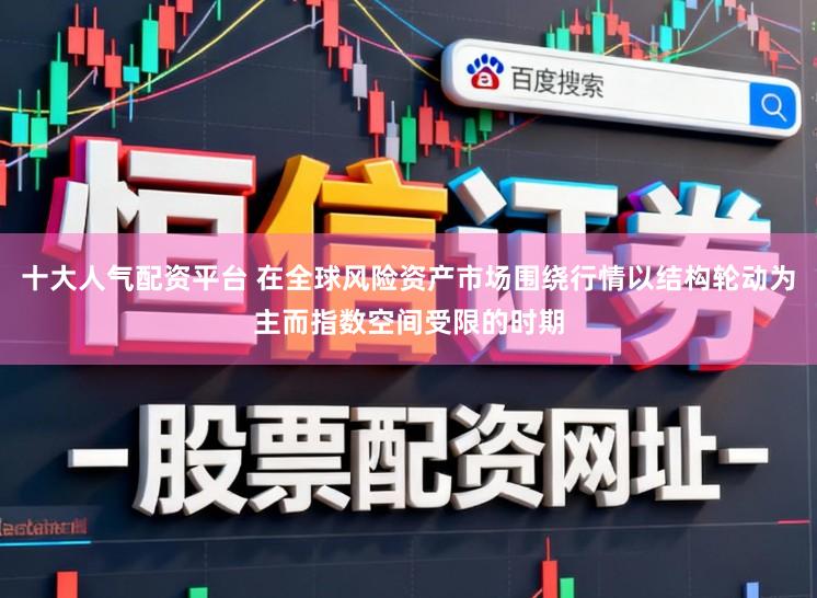 十大人气配资平台 在全球风险资产市场围绕行情以结构轮动为主而指数空间受限的时期