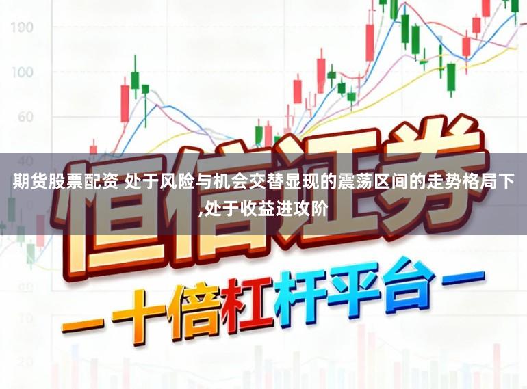 期货股票配资 处于风险与机会交替显现的震荡区间的走势格局下,处于收益进攻阶