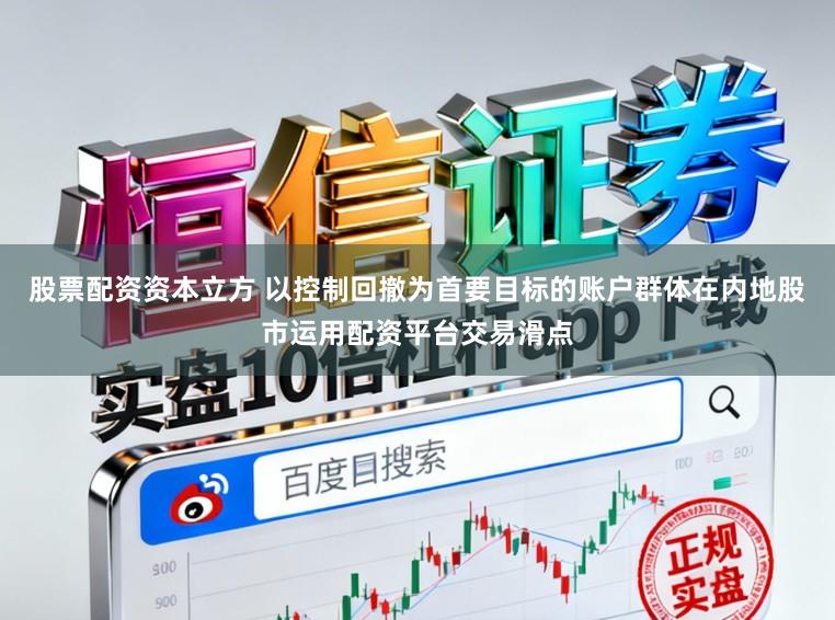 股票配资资本立方 以控制回撤为首要目标的账户群体在内地股市运用配资平台交易滑点